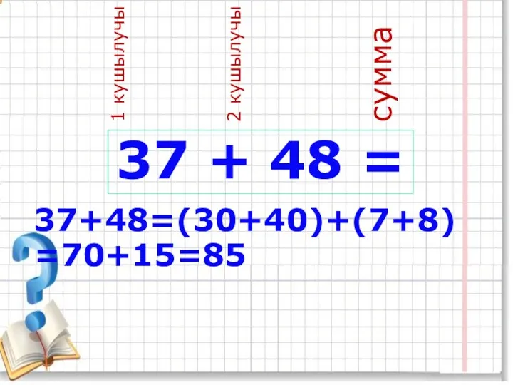 37 + 48 = 1 кушылучы 2 кушылучы сумма 37+48=(30+40)+(7+8)=70+15=85