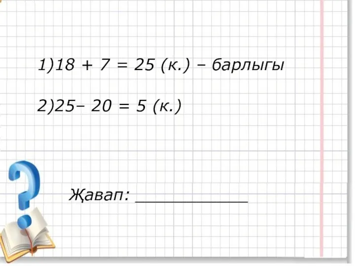 1)18 + 7 = 25 (к.) – барлыгы 2)25– 20 = 5 (к.) Җавап: ___________