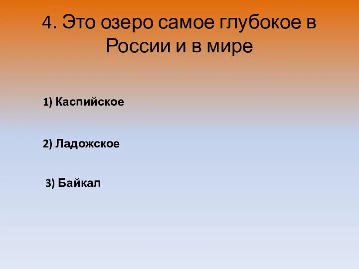 4. Это озеро самое глубокое в России и в мире 1) Каспийское 2) Ладожское 3) Байкал
