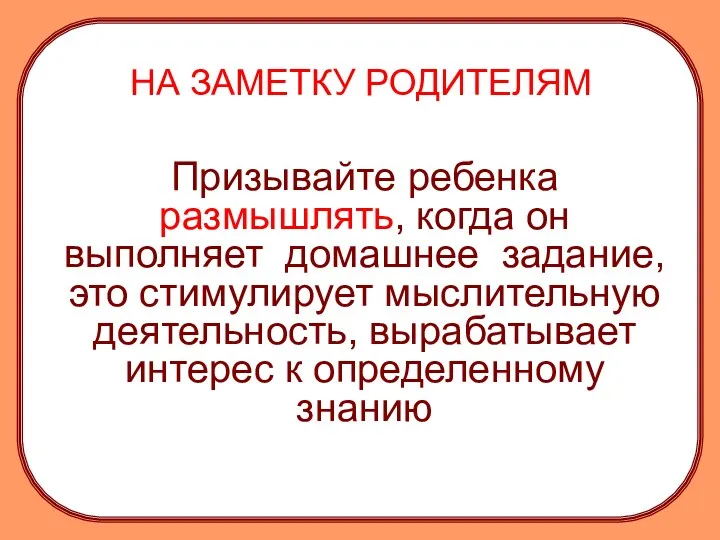 НА ЗАМЕТКУ РОДИТЕЛЯМ Призывайте ребенка размышлять, когда он выполняет домашнее