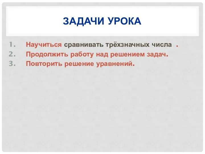 задачи урока Научиться сравнивать трёхзначных числа . Продолжить работу над решением задач. Повторить решение уравнений.