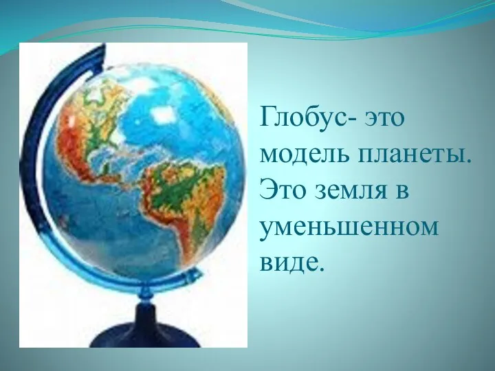 Глобус- это модель планеты. Это земля в уменьшенном виде.