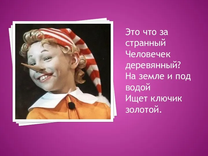 Это что за странный Человечек деревянный? На земле и под водой Ищет ключик золотой.