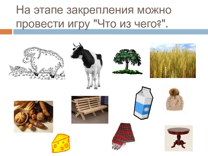 На этапе закрепления можно провести игру "Что из чего?".