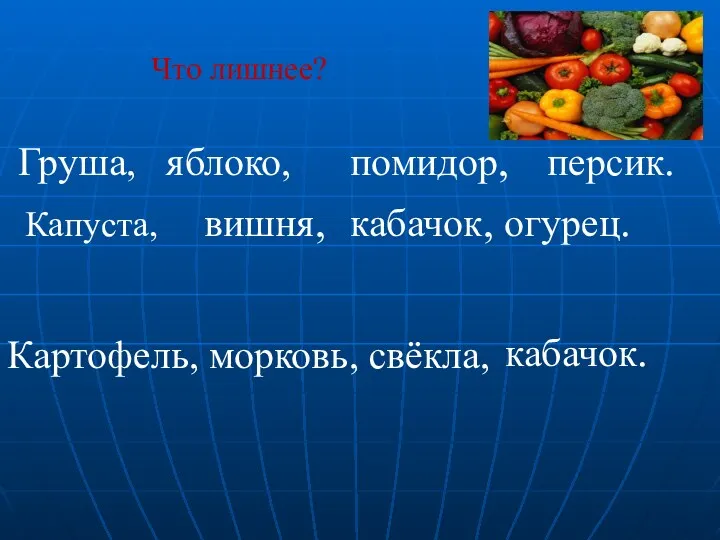 Что лишнее? Груша, яблоко, Картофель, морковь, свёкла, помидор, персик. вишня, кабачок, огурец. кабачок. Капуста,