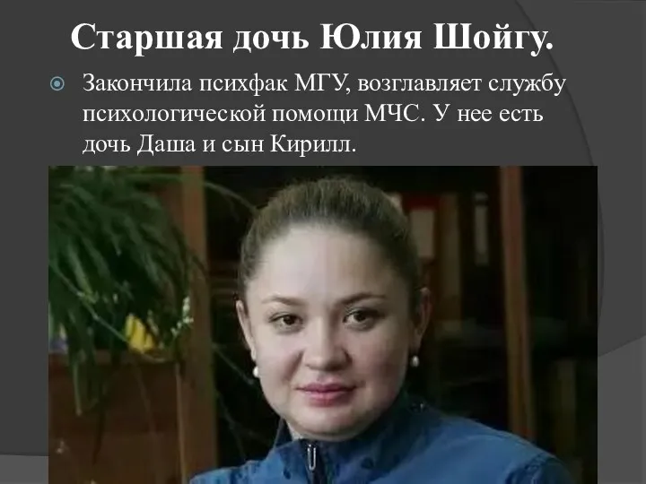 Старшая дочь Юлия Шойгу. Закончила психфак МГУ, возглавляет службу психологической