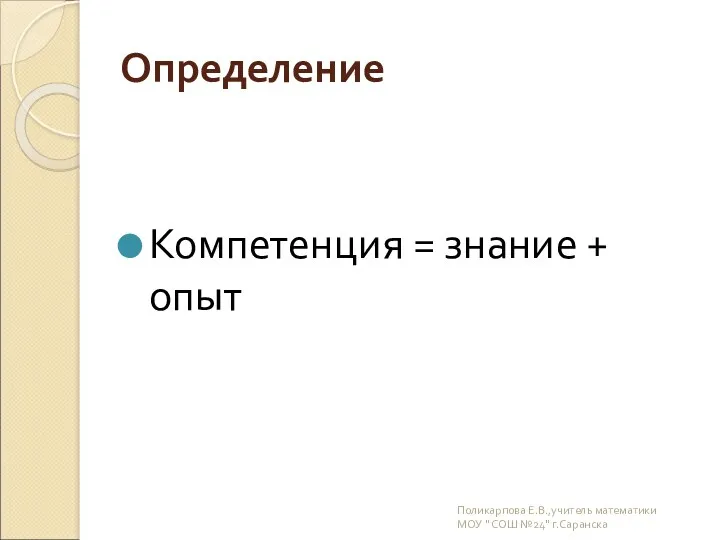 Определение Компетенция = знание + опыт Поликарпова Е.В.,учитель математики МОУ " СОШ №24" г.Саранска