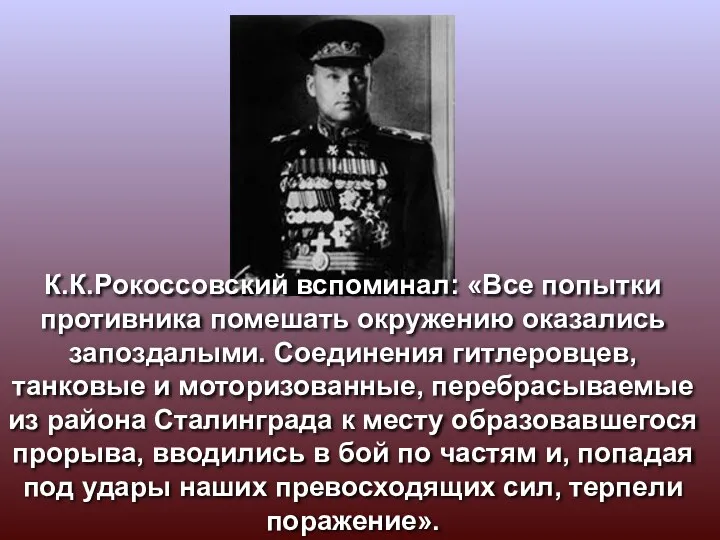 К.К.Рокоссовский вспоминал: «Все попытки противника помешать окружению оказались запоздалыми. Соединения гитлеровцев, танковые и