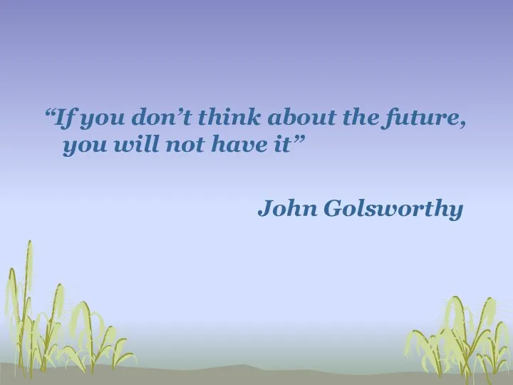 “If you don’t think about the future, you will not have it” John Golsworthy