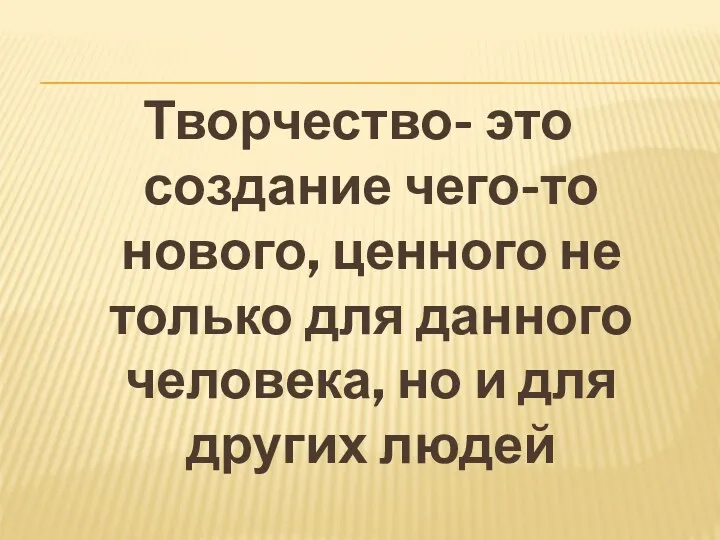 Творчество- это создание чего-то нового, ценного не только для данного человека, но и для других людей