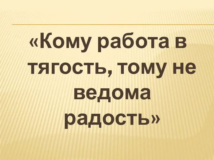 «Кому работа в тягость, тому не ведома радость»