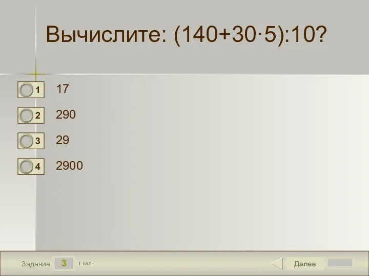 3 Задание Вычислите: (140+30·5):10? 17 290 29 2900 Далее 1 бал.