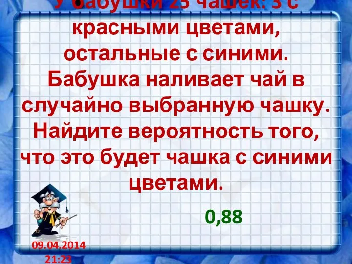 У бабушки 25 чашек: 3 с красными цветами, остальные с синими. Бабушка наливает