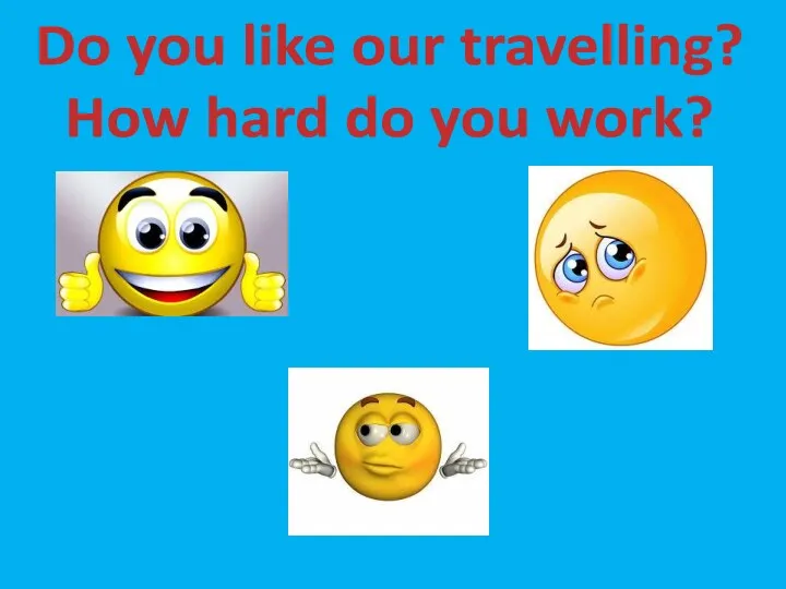 Do you like our travelling? How hard do you work?