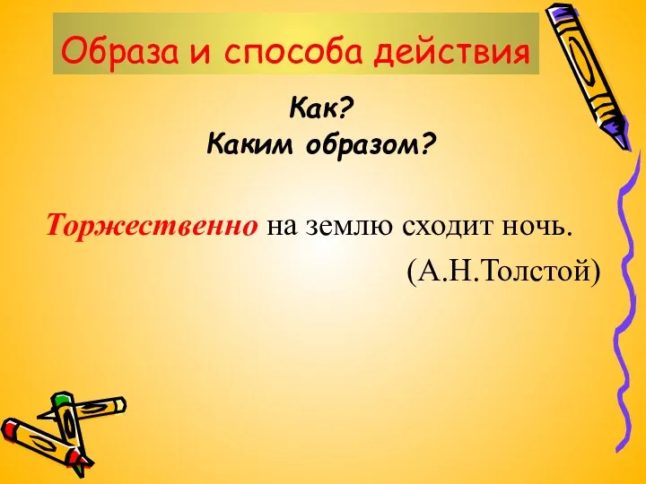 Образа и способа действия Как? Каким образом? Торжественно на землю сходит ночь. (А.Н.Толстой)