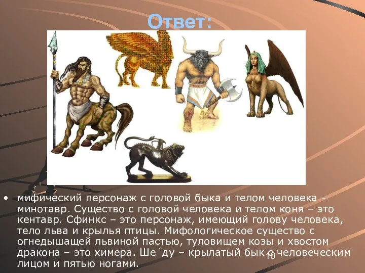 Ответ: мифический персонаж с головой быка и телом человека - минотавр. Существо с