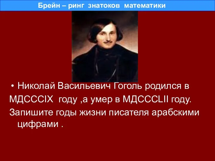 Николай Васильевич Гоголь родился в МДСССIX году ,а умер в МДСССLII году. Запишите