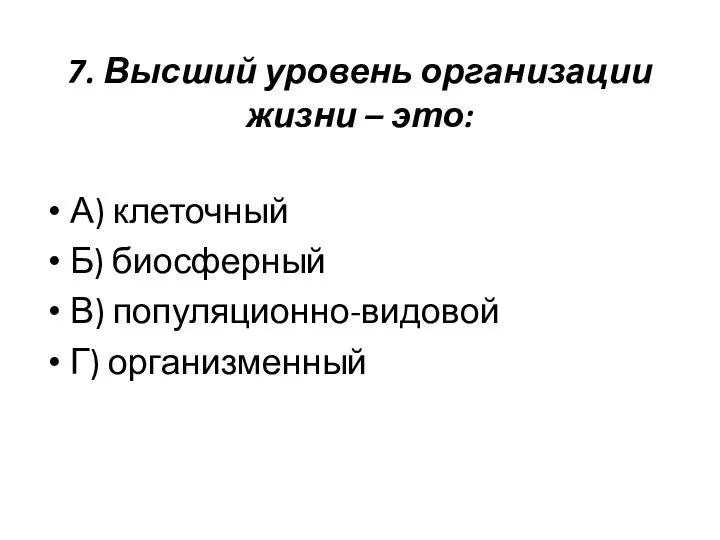 7. Высший уровень организации жизни – это: А) клеточный Б) биосферный В) популяционно-видовой Г) организменный