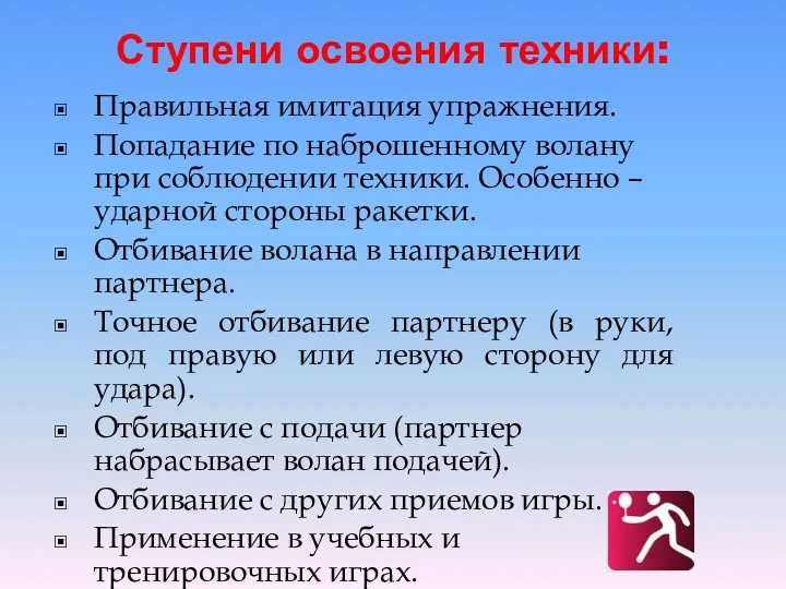 Ступени освоения техники: Правильная имитация упражнения. Попадание по наброшенному волану при соблюдении техники.