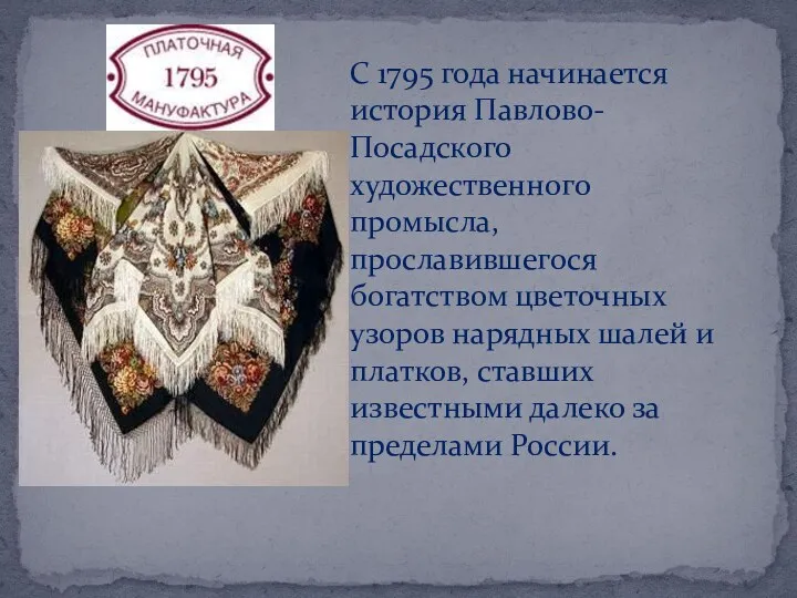 С 1795 года начинается история Павлово-Посадского художественного промысла, прославившегося богатством