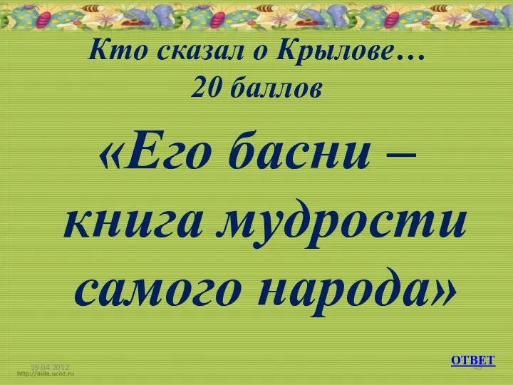 Кто сказал о Крылове… 20 баллов «Его басни – книга мудрости самого народа» ОТВЕТ