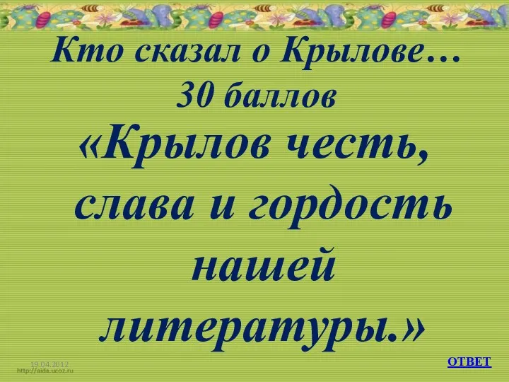 Кто сказал о Крылове… 30 баллов «Крылов честь, слава и гордость нашей литературы.» ОТВЕТ