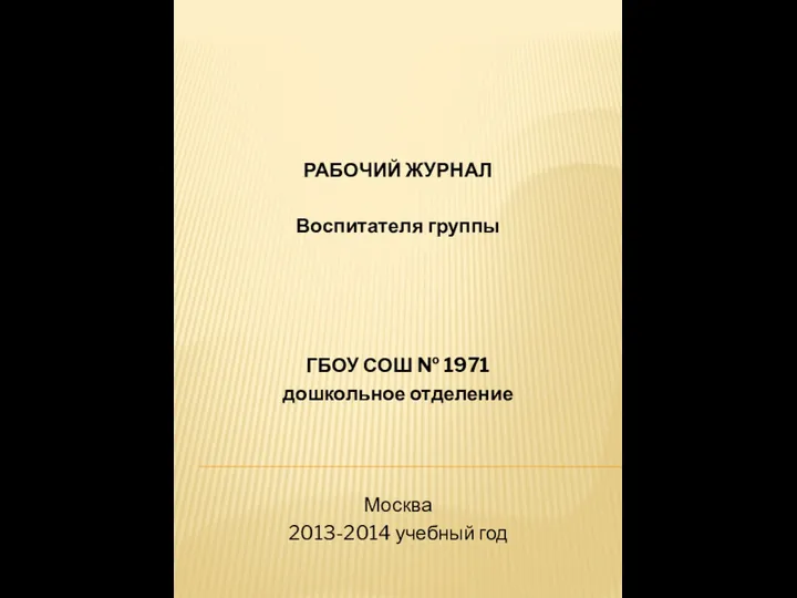 РАБОЧИЙ ЖУРНАЛ Воспитателя группы ГБОУ СОШ № 1971 дошкольное отделение Москва 2013-2014 учебный год