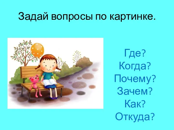 Задай вопросы по картинке. Где? Когда? Почему? Зачем? Как? Откуда?