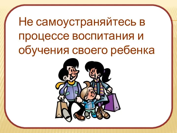 Не самоустраняйтесь в процессе воспитания и обучения своего ребенка