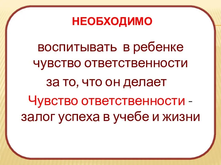 НЕОБХОДИМО воспитывать в ребенке чувство ответственности за то, что он