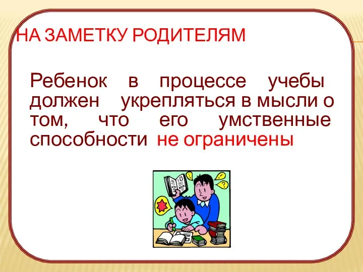 НА ЗАМЕТКУ РОДИТЕЛЯМ Ребенок в процессе учебы должен укрепляться в