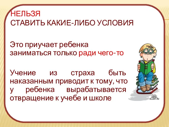 НЕЛЬЗЯ СТАВИТЬ КАКИЕ-ЛИБО УСЛОВИЯ Это приучает ребенка заниматься только ради