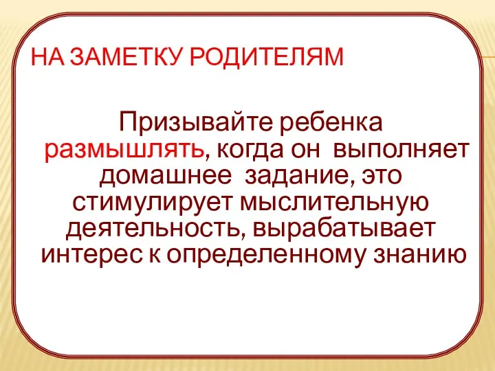 НА ЗАМЕТКУ РОДИТЕЛЯМ Призывайте ребенка размышлять, когда он выполняет домашнее