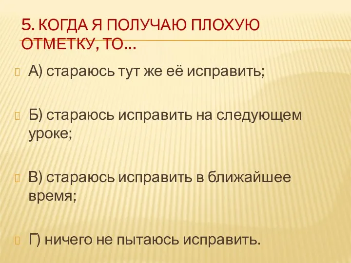 5. КОГДА Я ПОЛУЧАЮ ПЛОХУЮ ОТМЕТКУ, ТО… А) стараюсь тут