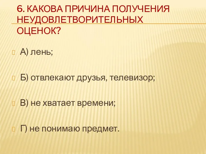 6. КАКОВА ПРИЧИНА ПОЛУЧЕНИЯ НЕУДОВЛЕТВОРИТЕЛЬНЫХ ОЦЕНОК? А) лень; Б) отвлекают