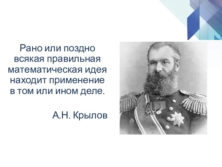 Рано или поздно всякая правильная математическая идея находит применение в том или ином деле. А.Н. Крылов