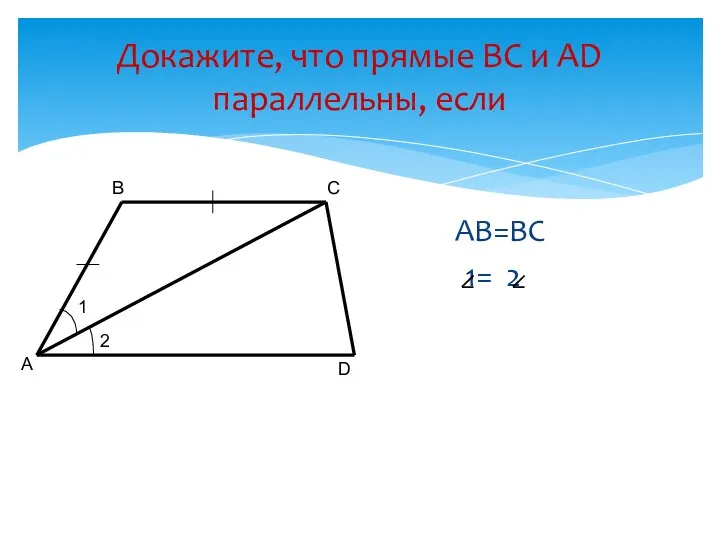 Докажите, что прямые ВС и АD параллельны, если АВ=ВС 1= 2 А В