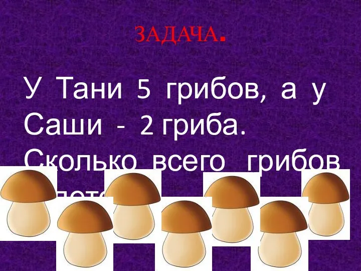 ЗАДАЧА. У Тани 5 грибов, а у Саши - 2 гриба. Сколько всего грибов у детей?