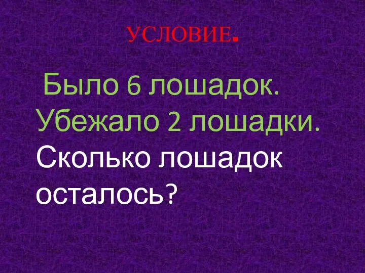 УСЛОВИЕ. Было 6 лошадок. Убежало 2 лошадки. Сколько лошадок осталось?