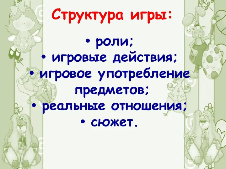 Структура игры: роли; игровые действия; игровое употребление предметов; реальные отношения; сюжет.