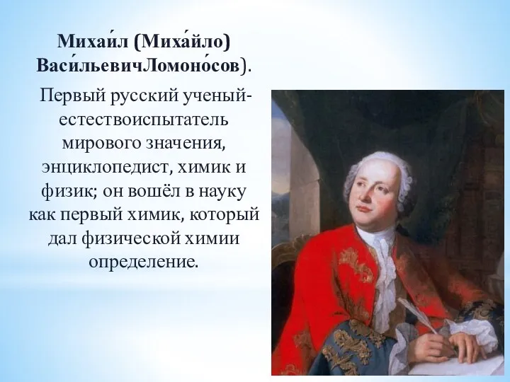 Михаи́л (Миха́йло) Васи́льевичЛомоно́сов). Первый русский ученый-естествоиспытатель мирового значения, энциклопедист, химик