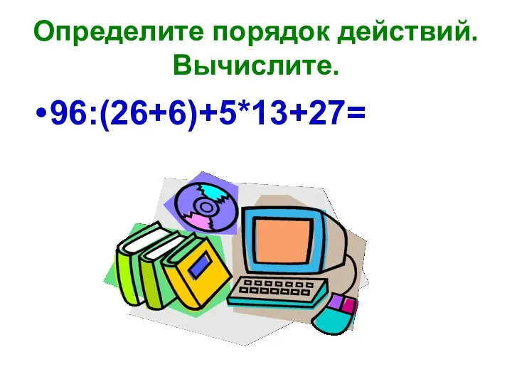 Определите порядок действий. Вычислите. 96:(26+6)+5*13+27=