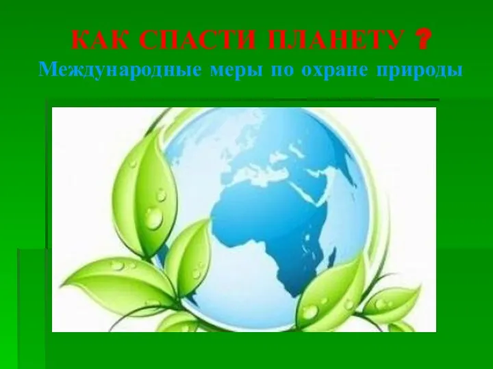 КАК СПАСТИ ПЛАНЕТУ ? Международные меры по охране природы