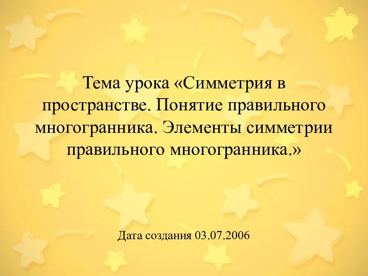 Тема урока «Симметрия в пространстве. Понятие правильного многогранника. Элементы симметрии правильного многогранника.» Дата создания 03.07.2006