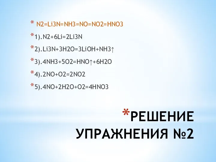 РЕШЕНИЕ УПРАЖНЕНИЯ №2 N2=Li3N=NH3=NO=NO2=HNO3 1).N2+6Li=2Li3N 2).Li3N+3H2O=3LiOH+NH3↑ 3).4NH3+5O2=HNO↑+6H2O 4).2NO+O2=2NO2 5).4NO+2H2O+O2=4HNO3