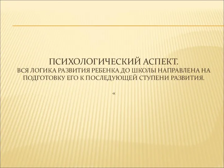 ПСИХОЛОГИЧЕСКИЙ АСПЕКТ. ВСЯ ЛОГИКА РАЗВИТИЯ РЕБЕНКА ДО ШКОЛЫ НАПРАВЛЕНА НА ПОДГОТОВКУ ЕГО К