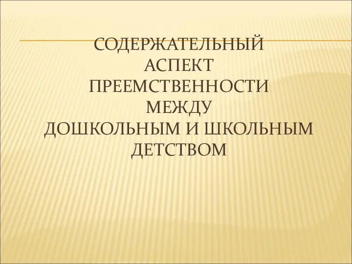 СОДЕРЖАТЕЛЬНЫЙ АСПЕКТ ПРЕЕМСТВЕННОСТИ МЕЖДУ ДОШКОЛЬНЫМ И ШКОЛЬНЫМ ДЕТСТВОМ