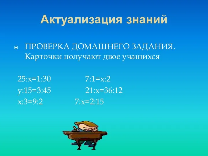 Актуализация знаний ПРОВЕРКА ДОМАШНЕГО ЗАДАНИЯ. Карточки получают двое учащихся 25:х=1:30 7:1=х:2 у:15=3:45 21:х=36:12 х:3=9:2 7:х=2:15