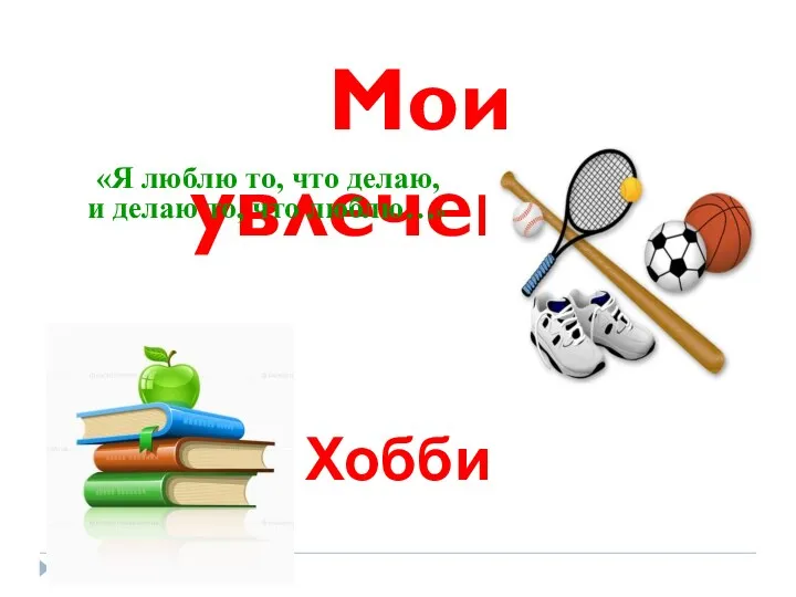 Мои увлечения! «Я люблю то, что делаю, и делаю то, что люблю…» Хобби