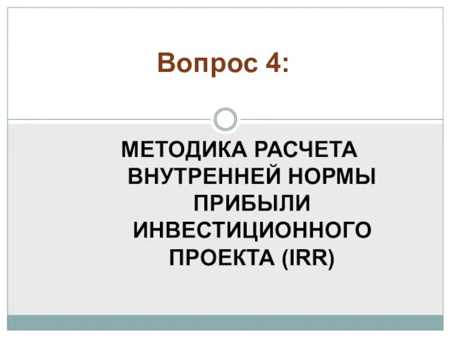 МЕТОДИКА РАСЧЕТА ВНУТРЕННЕЙ НОРМЫ ПРИБЫЛИ ИНВЕСТИЦИОННОГО ПРОЕКТА (IRR) Вопрос 4: